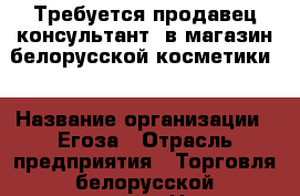 Требуется продавец-консультант  в магазин белорусской косметики  › Название организации ­ Егоза › Отрасль предприятия ­ Торговля белорусской косметикой › Название вакансии ­ Продавец-консультант › Место работы ­ Джанаева 55 › Минимальный оклад ­ 12 000 › Возраст от ­ 20 › Возраст до ­ 45 - Северная Осетия Работа » Вакансии   . Северная Осетия